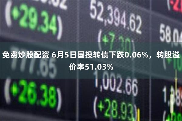 免费炒股配资 6月5日国投转债下跌0.06%，转股溢价率51.03%