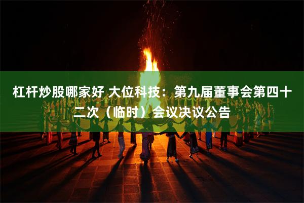 杠杆炒股哪家好 大位科技：第九届董事会第四十二次（临时）会议决议公告