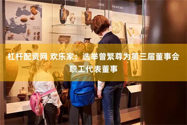 杠杆配资网 欢乐家：选举曾繁尊为第三届董事会职工代表董事
