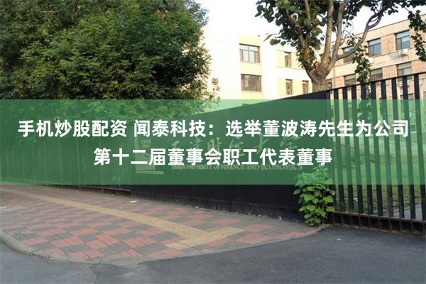 手机炒股配资 闻泰科技：选举董波涛先生为公司第十二届董事会职工代表董事