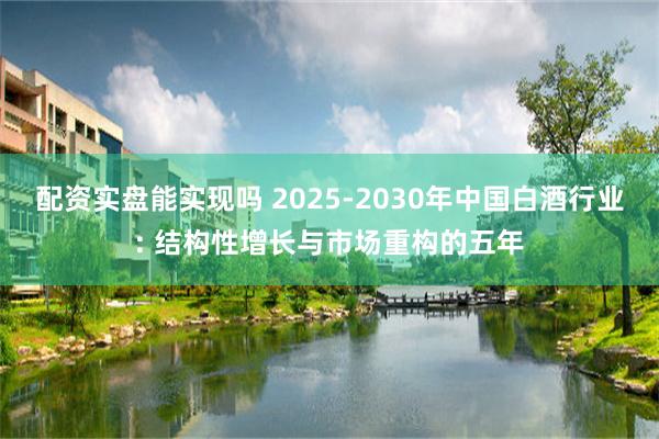 配资实盘能实现吗 2025-2030年中国白酒行业: 结构性增长与市场重构的五年