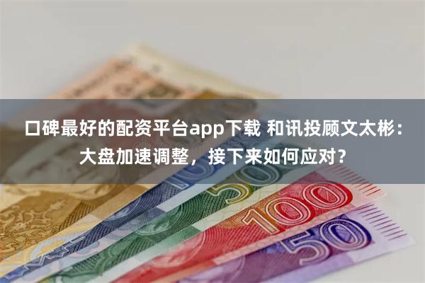 口碑最好的配资平台app下载 和讯投顾文太彬：大盘加速调整，接下来如何应对？