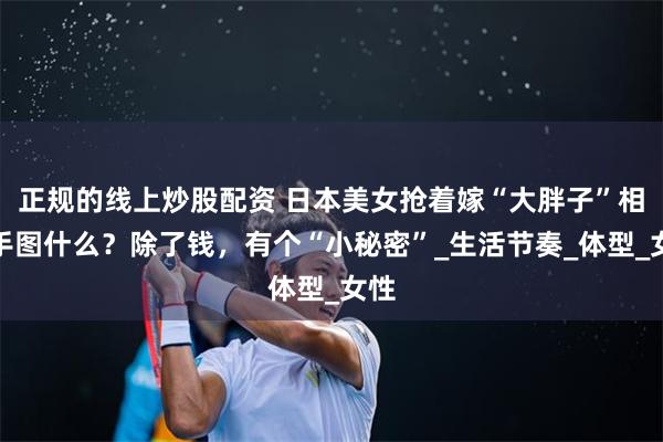 正规的线上炒股配资 日本美女抢着嫁“大胖子”相扑手图什么？除了钱，有个“小秘密”_生活节奏_体型_女性