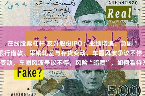在线股票杠杆 友升股份IPO：业绩增速、急剧“恶化”的现金流、激增的银行借款、采销轧差与存货变动，车圈风波争议不停，风险“暗藏”，如何看待？