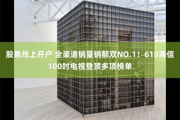 股票线上开户 全渠道销量销额双NO.1！618海信100吋电视登顶多项榜单