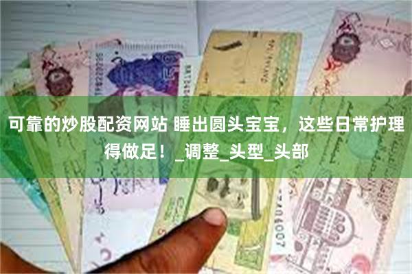 可靠的炒股配资网站 睡出圆头宝宝，这些日常护理得做足！_调整_头型_头部