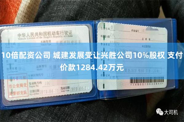 10倍配资公司 城建发展受让兴胜公司10%股权 支付价款1284.42万元