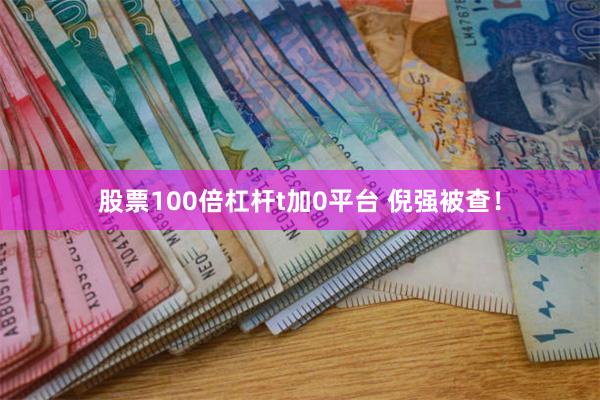 股票100倍杠杆t加0平台 倪强被查！