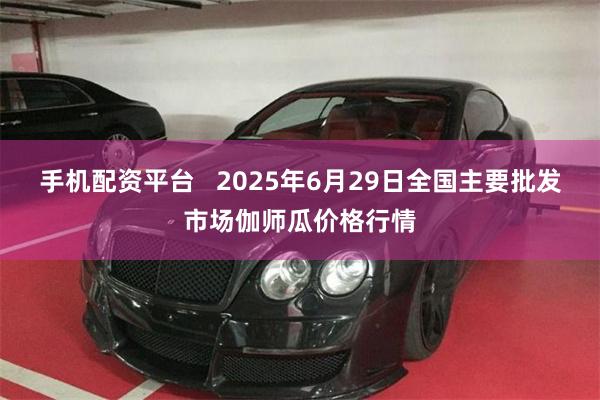 手机配资平台   2025年6月29日全国主要批发市场伽师瓜价格行情