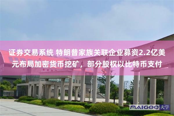 证券交易系统 特朗普家族关联企业募资2.2亿美元布局加密货币挖矿，部分股权以比特币支付