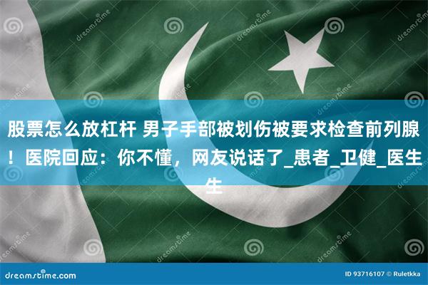 股票怎么放杠杆 男子手部被划伤被要求检查前列腺！医院回应：你不懂，网友说话了_患者_卫健_医生