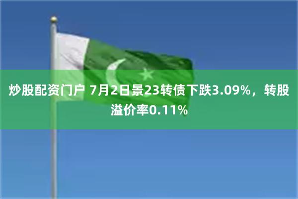 炒股配资门户 7月2日景23转债下跌3.09%，转股溢价率0.11%