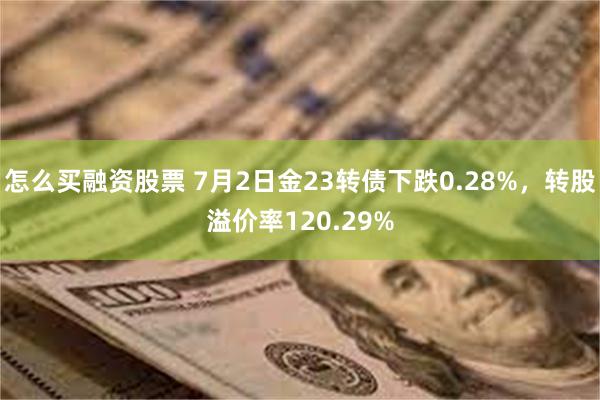 怎么买融资股票 7月2日金23转债下跌0.28%，转股溢价率120.29%