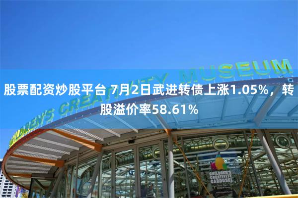 股票配资炒股平台 7月2日武进转债上涨1.05%，转股溢价率58.61%