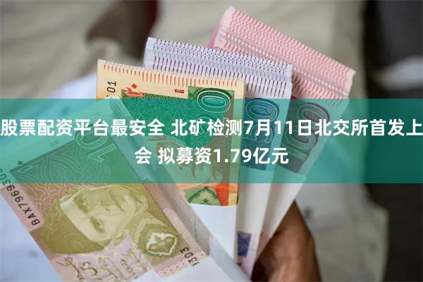 股票配资平台最安全 北矿检测7月11日北交所首发上会 拟募资1.79亿元