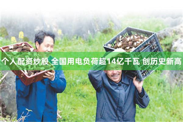 个人配资炒股 全国用电负荷超14亿千瓦 创历史新高