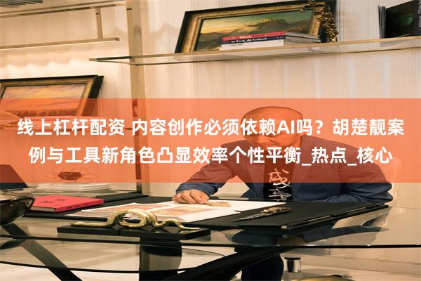 线上杠杆配资 内容创作必须依赖AI吗？胡楚靓案例与工具新角色凸显效率个性平衡_热点_核心
