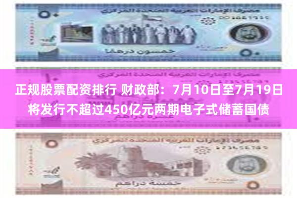 正规股票配资排行 财政部：7月10日至7月19日将发行不超过450亿元两期电子式储蓄国债