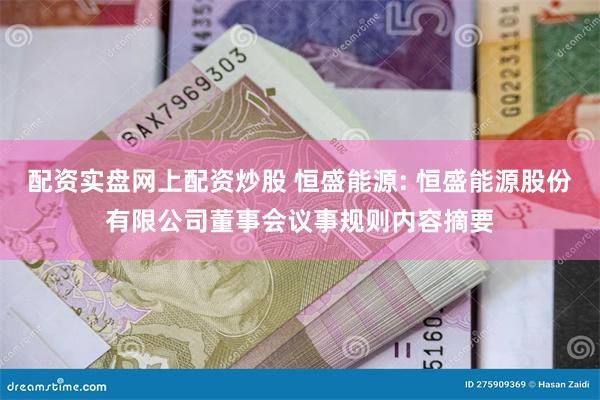 配资实盘网上配资炒股 恒盛能源: 恒盛能源股份有限公司董事会议事规则内容摘要