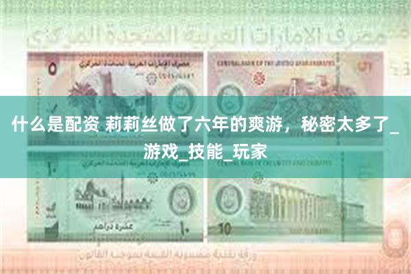 什么是配资 莉莉丝做了六年的爽游，秘密太多了_游戏_技能_玩家