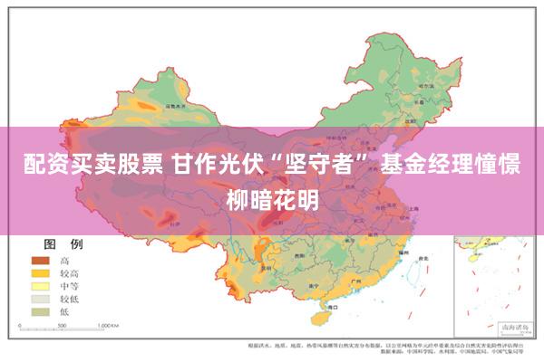 配资买卖股票 甘作光伏“坚守者” 基金经理憧憬柳暗花明