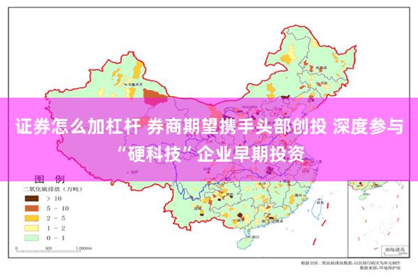 证券怎么加杠杆 券商期望携手头部创投 深度参与“硬科技”企业早期投资