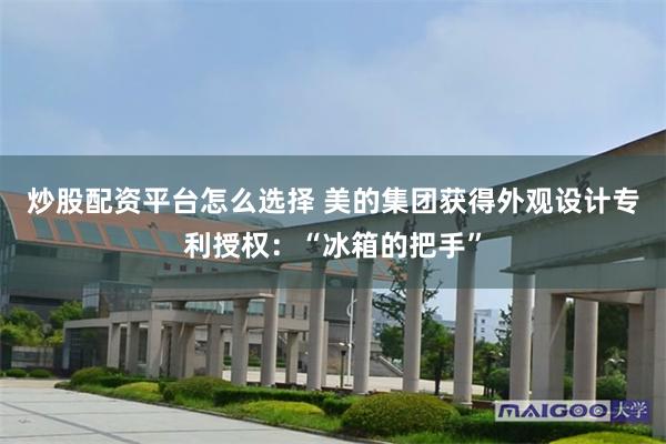 炒股配资平台怎么选择 美的集团获得外观设计专利授权：“冰箱的把手”