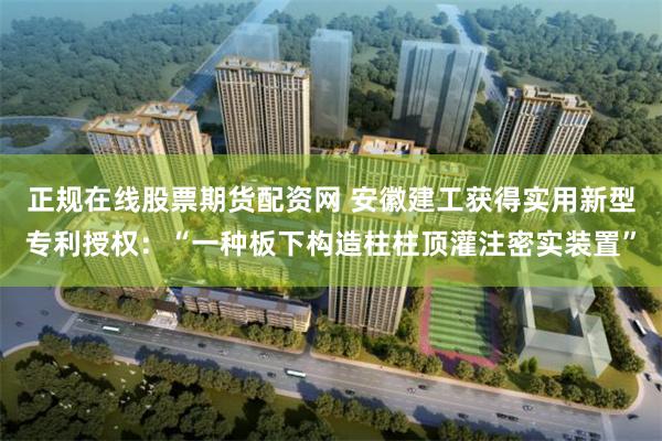 正规在线股票期货配资网 安徽建工获得实用新型专利授权：“一种板下构造柱柱顶灌注密实装置”