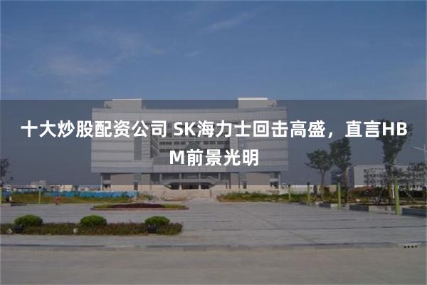 十大炒股配资公司 SK海力士回击高盛，直言HBM前景光明