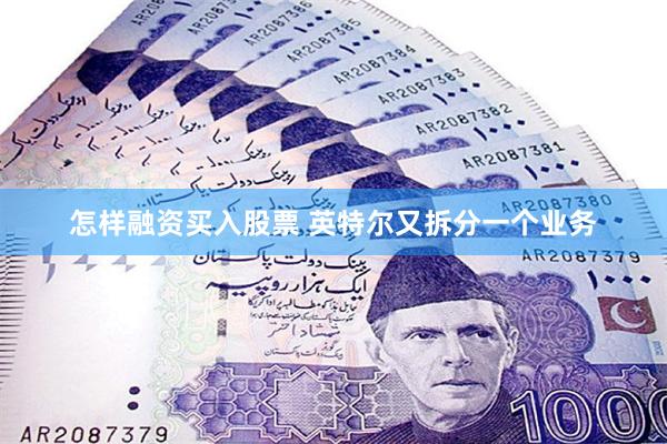怎样融资买入股票 英特尔又拆分一个业务