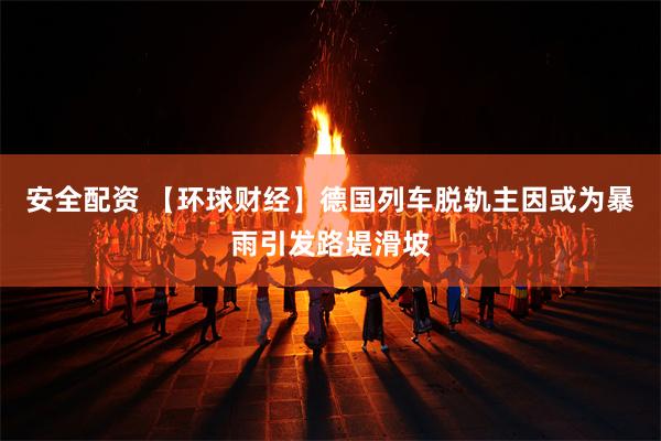安全配资 【环球财经】德国列车脱轨主因或为暴雨引发路堤滑坡