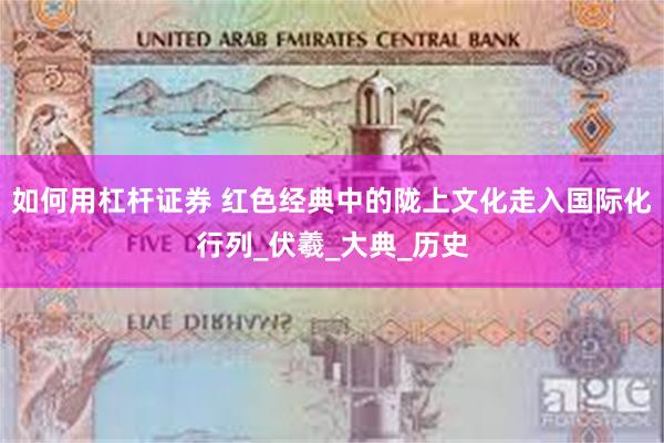 如何用杠杆证券 红色经典中的陇上文化走入国际化行列_伏羲_大典_历史