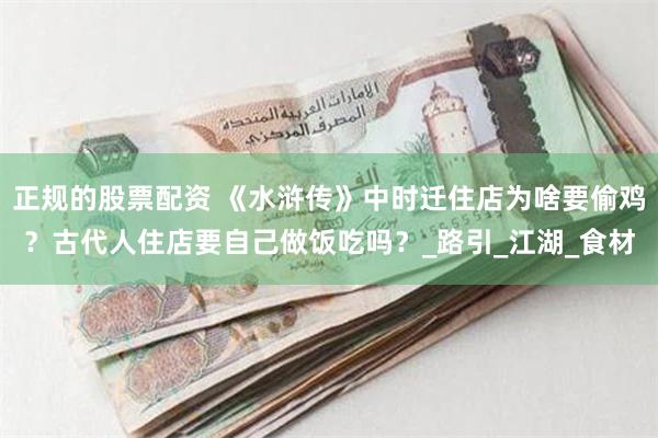 正规的股票配资 《水浒传》中时迁住店为啥要偷鸡？古代人住店要自己做饭吃吗？_路引_江湖_食材