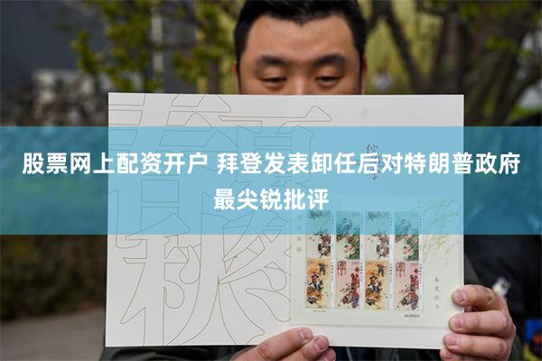 股票网上配资开户 拜登发表卸任后对特朗普政府最尖锐批评
