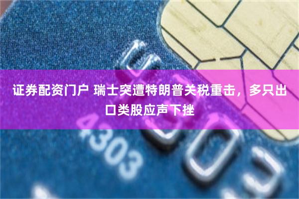 证券配资门户 瑞士突遭特朗普关税重击，多只出口类股应声下挫