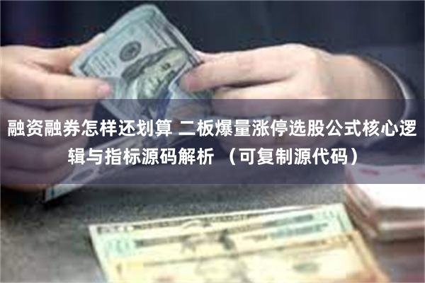 融资融券怎样还划算 二板爆量涨停选股公式核心逻辑与指标源码解析 （可复制源代码）
