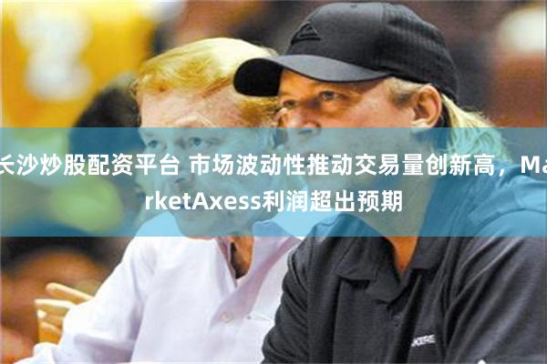 长沙炒股配资平台 市场波动性推动交易量创新高，MarketAxess利润超出预期