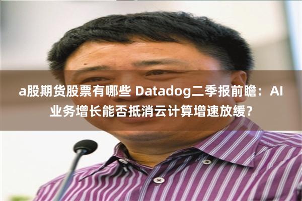 a股期货股票有哪些 Datadog二季报前瞻：AI业务增长能否抵消云计算增速放缓？