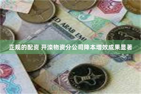 正规的配资 开滦物资分公司降本增效成果显著
