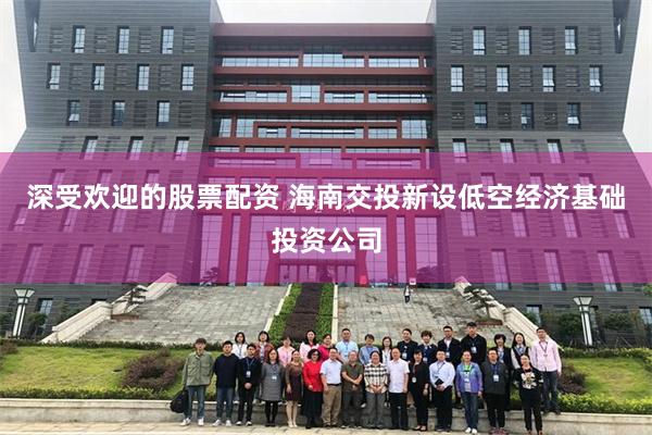 深受欢迎的股票配资 海南交投新设低空经济基础投资公司