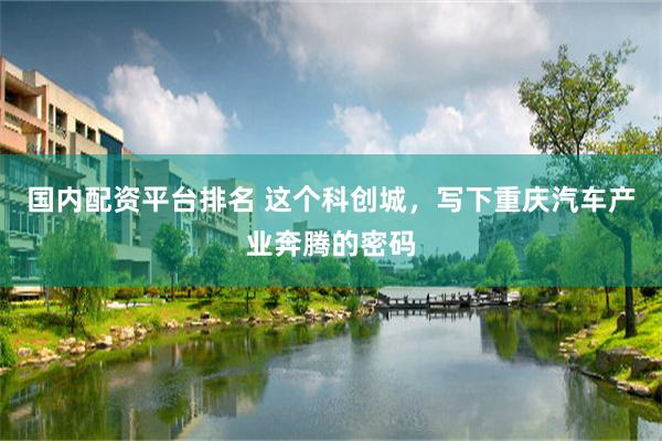 国内配资平台排名 这个科创城，写下重庆汽车产业奔腾的密码