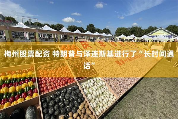 梅州股票配资 特朗普与泽连斯基进行了“长时间通话”