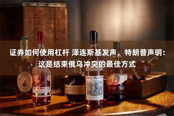 证券如何使用杠杆 泽连斯基发声，特朗普声明：这是结束俄乌冲突的最佳方式