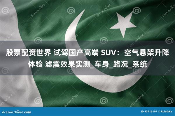 股票配资世界 试驾国产高端 SUV：空气悬架升降体验 滤震效果实测_车身_路况_系统