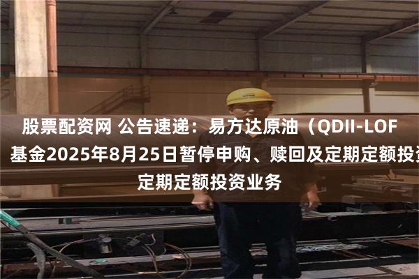 股票配资网 公告速递：易方达原油（QDII-LOF-FOF）基金2025年8月25日暂停申购、赎回及定期定额投资业务