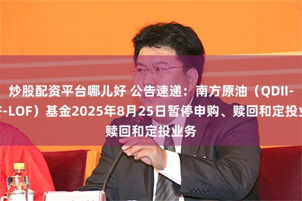 炒股配资平台哪儿好 公告速递：南方原油（QDII-FOF-LOF）基金2025年8月25日暂停申购、赎回和定投业务