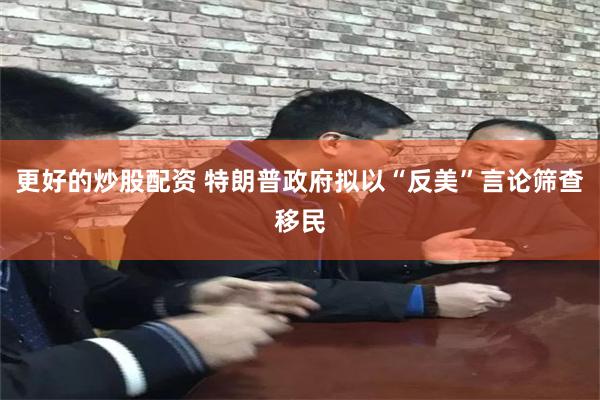 更好的炒股配资 特朗普政府拟以“反美”言论筛查移民