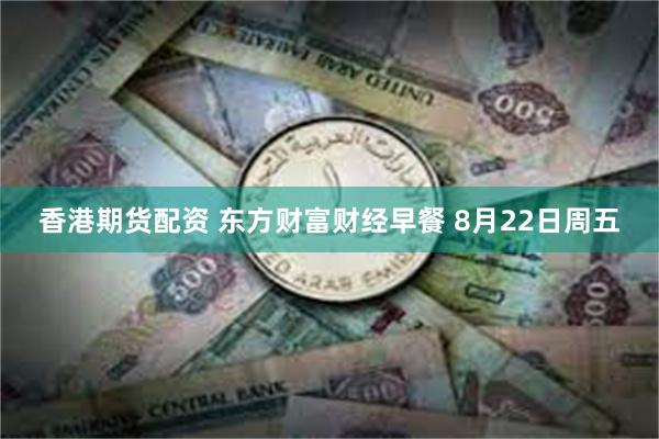香港期货配资 东方财富财经早餐 8月22日周五