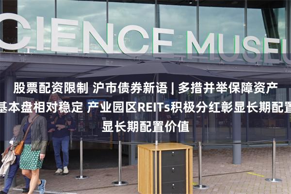 股票配资限制 沪市债券新语 | 多措并举保障资产运营基本盘相对稳定 产业园区REITs积极分红彰显长期配置价值