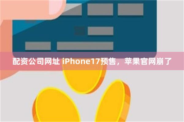 配资公司网址 iPhone17预售，苹果官网崩了